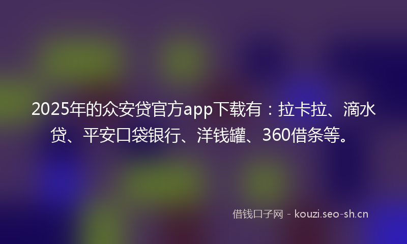 2025年的众安贷官方app下载有：拉卡拉、滴水贷、平安口袋银行、洋钱罐、360借条等。