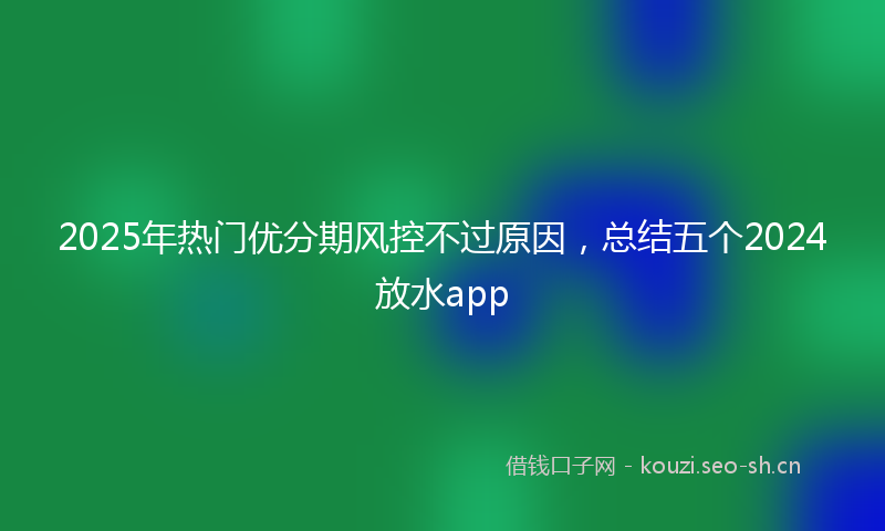 2025年热门优分期风控不过原因，总结五个2024放水app