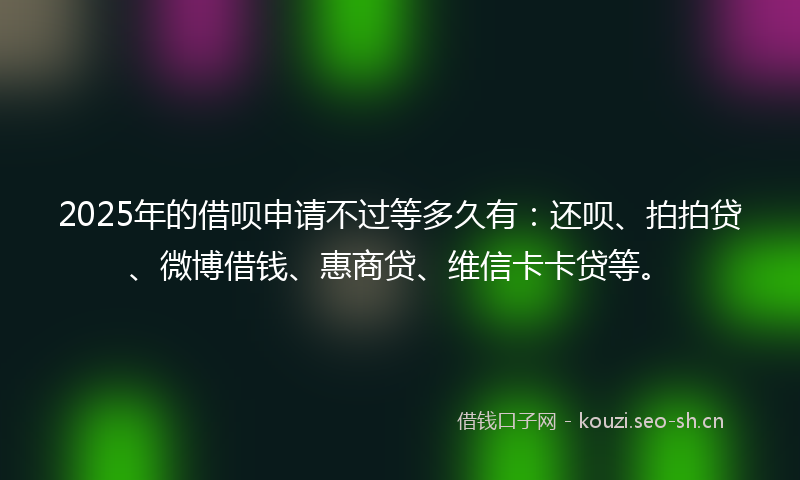 2025年的借呗申请不过等多久有：还呗、拍拍贷、微博借钱、惠商贷、维信卡卡贷等。