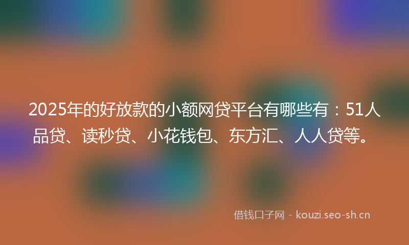 2025年的好放款的小额网贷平台有哪些有：51人品贷、读秒贷、小花钱包、东方汇、人人贷等。