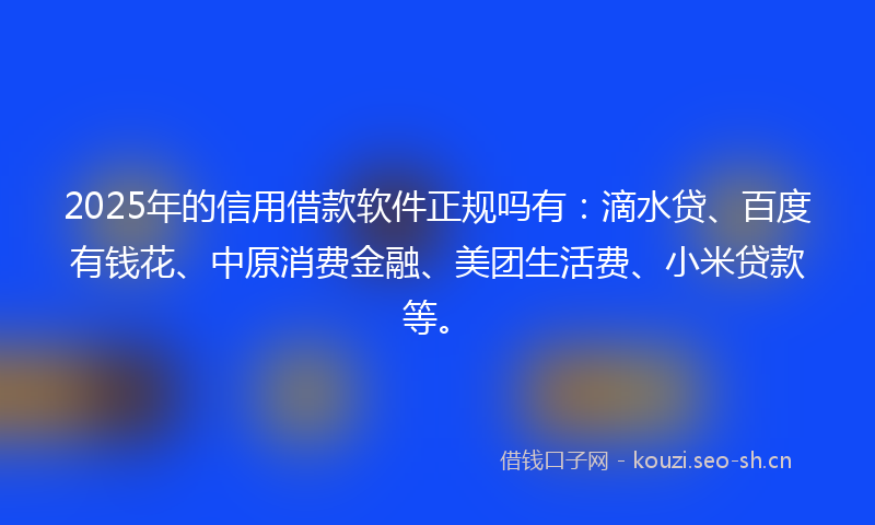 2025年的信用借款软件正规吗有：滴水贷、百度有钱花、中原消费金融、美团生活费、小米贷款等。