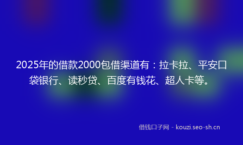 2025年的借款2000包借渠道有：拉卡拉、平安口袋银行、读秒贷、百度有钱花、超人卡等。