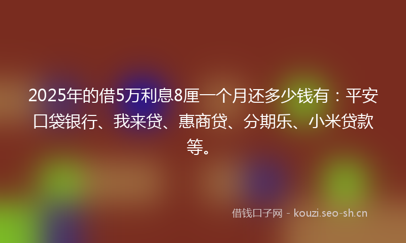 2025年的借5万利息8厘一个月还多少钱有：平安口袋银行、我来贷、惠商贷、分期乐、小米贷款等。