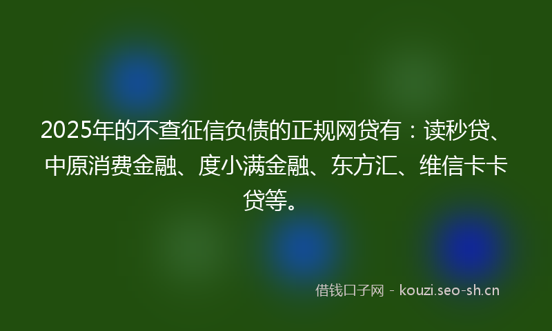2025年的不查征信负债的正规网贷有：读秒贷、中原消费金融、度小满金融、东方汇、维信卡卡贷等。