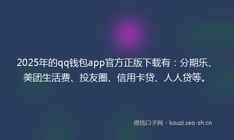 2025年的qq钱包app官方正版下载有：分期乐、美团生活费、投友圈、信用卡贷、人人贷等。