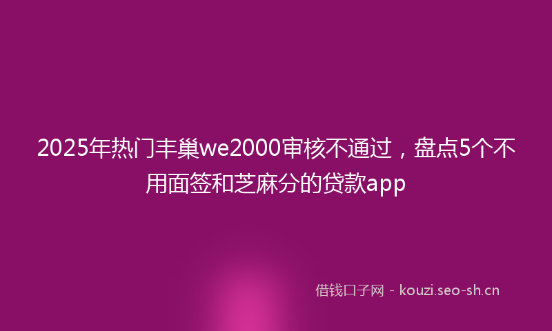 2025年热门丰巢we2000审核不通过，盘点5个不用面签和芝麻分的贷款app