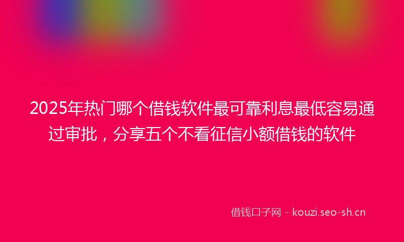 2025年热门哪个借钱软件最可靠利息最低容易通过审批，分享五个不看征信小额借钱的软件