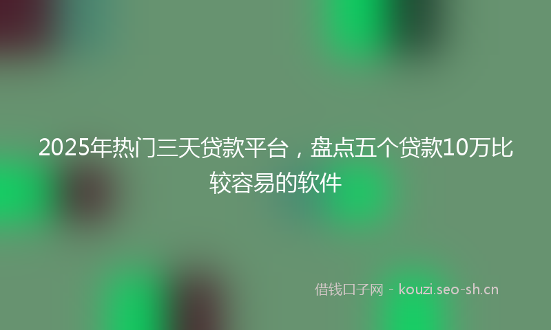 2025年热门三天贷款平台，盘点五个贷款10万比较容易的软件
