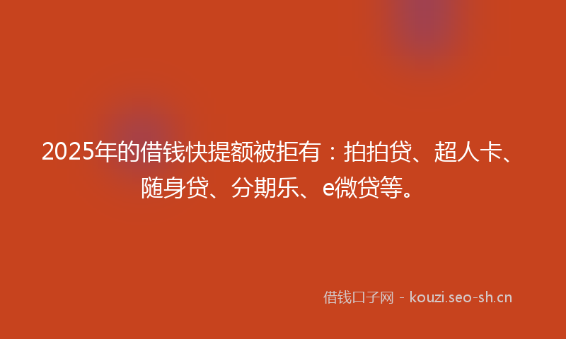 2025年的借钱快提额被拒有：拍拍贷、超人卡、随身贷、分期乐、e微贷等。