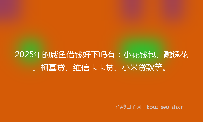 2025年的咸鱼借钱好下吗有：小花钱包、融逸花、柯基贷、维信卡卡贷、小米贷款等。