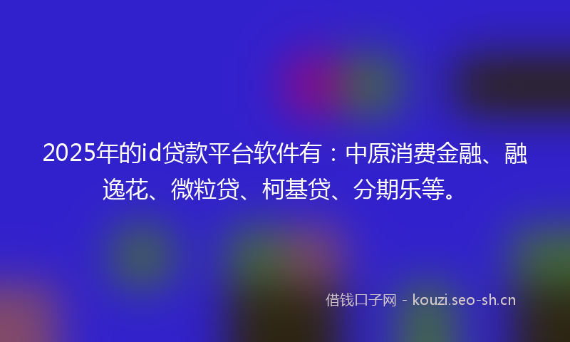 2025年的id贷款平台软件有：中原消费金融、融逸花、微粒贷、柯基贷、分期乐等。