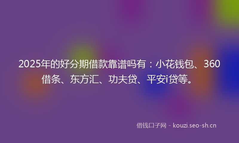 2025年的好分期借款靠谱吗有：小花钱包、360借条、东方汇、功夫贷、平安i贷等。