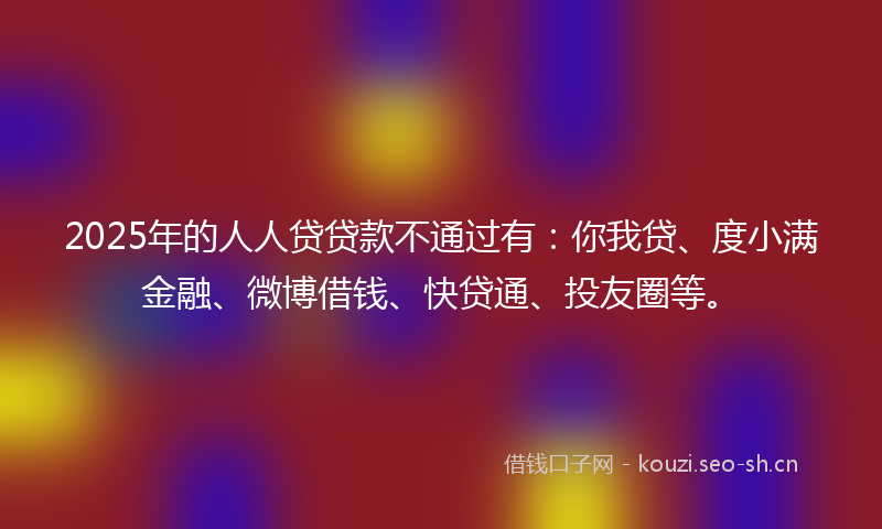 2025年的人人贷贷款不通过有：你我贷、度小满金融、微博借钱、快贷通、投友圈等。