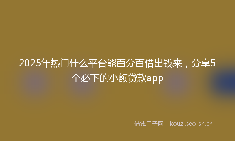 2025年热门什么平台能百分百借出钱来，分享5个必下的小额贷款app