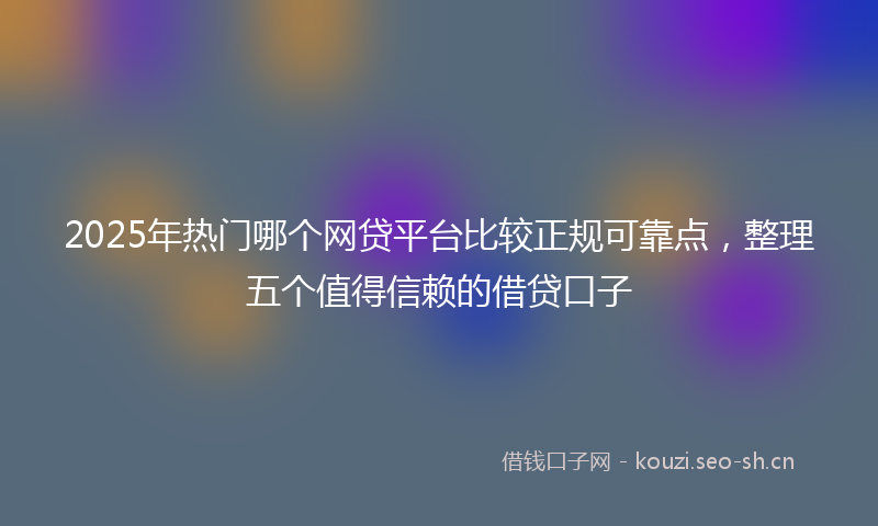 2025年热门哪个网贷平台比较正规可靠点，整理五个值得信赖的借贷口子