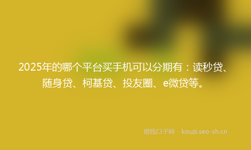 2025年的哪个平台买手机可以分期有：读秒贷、随身贷、柯基贷、投友圈、e微贷等。