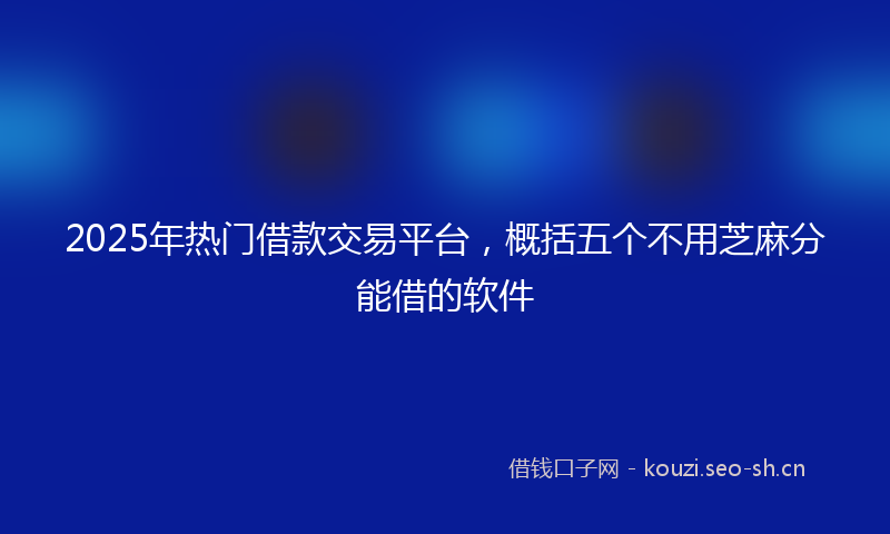 2025年热门借款交易平台，概括五个不用芝麻分能借的软件