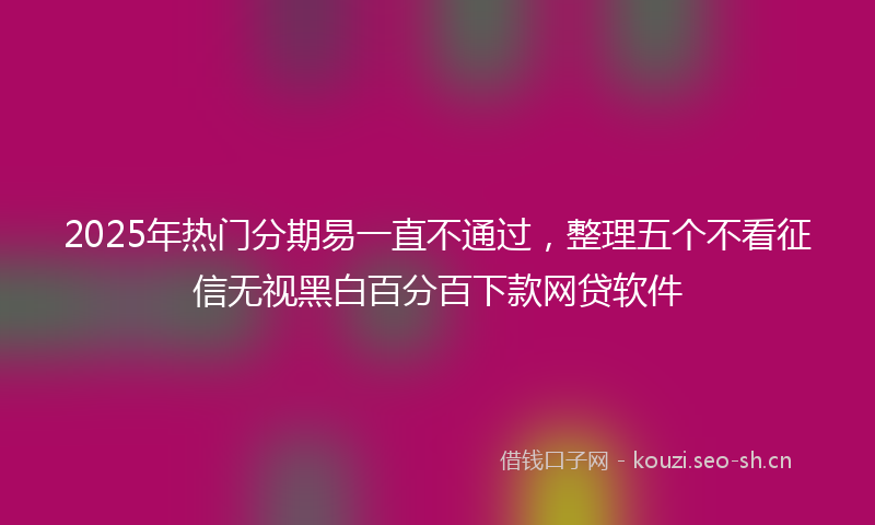 2025年热门分期易一直不通过，整理五个不看征信无视黑白百分百下款网贷软件