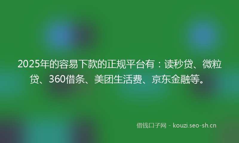 2025年的容易下款的正规平台有：读秒贷、微粒贷、360借条、美团生活费、京东金融等。