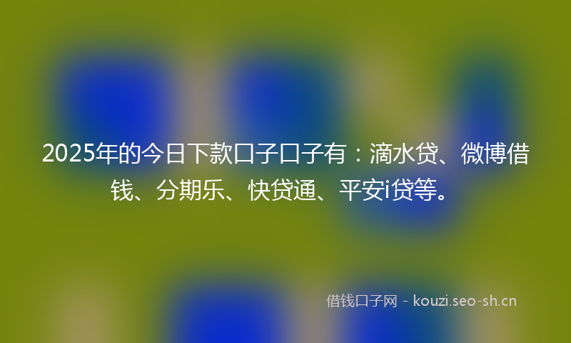 2025年的今日下款口子口子有：滴水贷、微博借钱、分期乐、快贷通、平安i贷等。