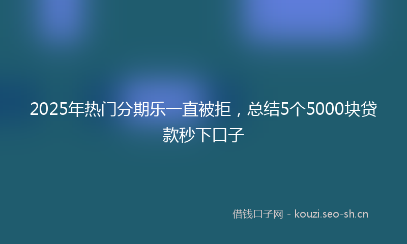 2025年热门分期乐一直被拒，总结5个5000块贷款秒下口子