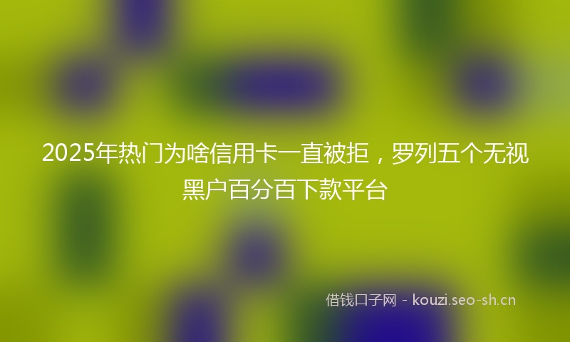 2025年热门为啥信用卡一直被拒，罗列五个无视黑户百分百下款平台
