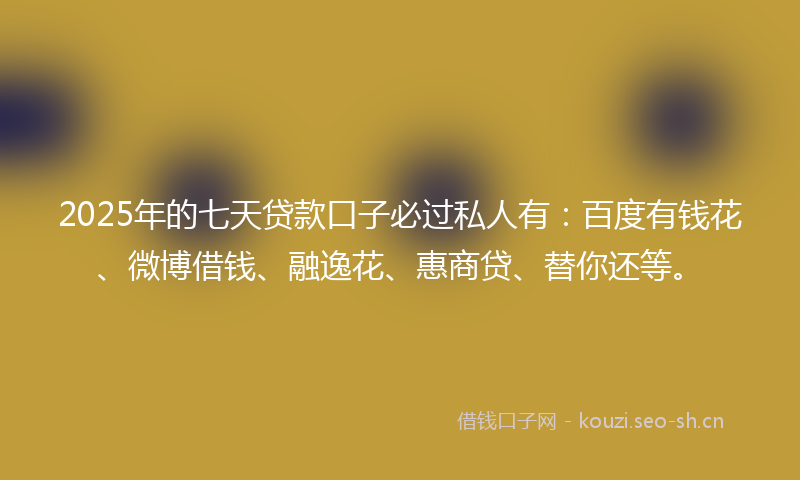 2025年的七天贷款口子必过私人有：百度有钱花、微博借钱、融逸花、惠商贷、替你还等。