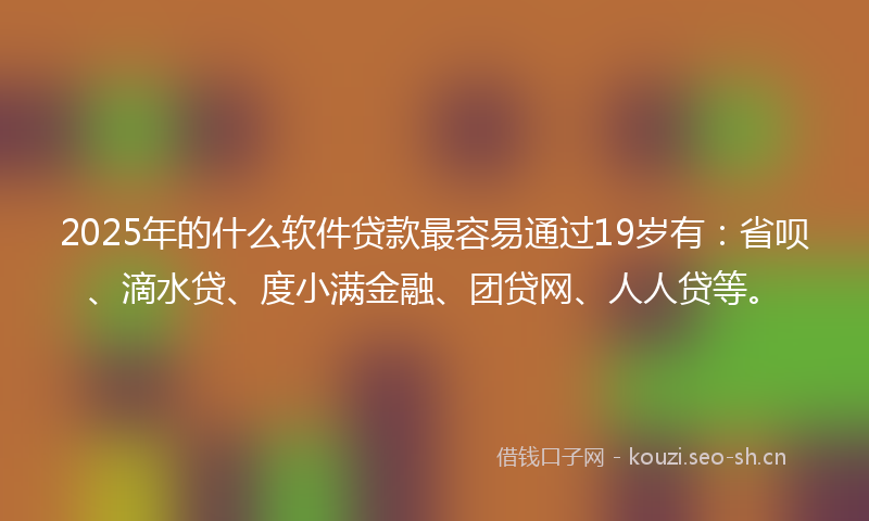 2025年的什么软件贷款最容易通过19岁有：省呗、滴水贷、度小满金融、团贷网、人人贷等。
