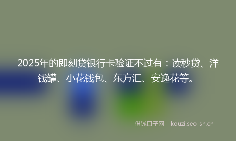 2025年的即刻贷银行卡验证不过有：读秒贷、洋钱罐、小花钱包、东方汇、安逸花等。