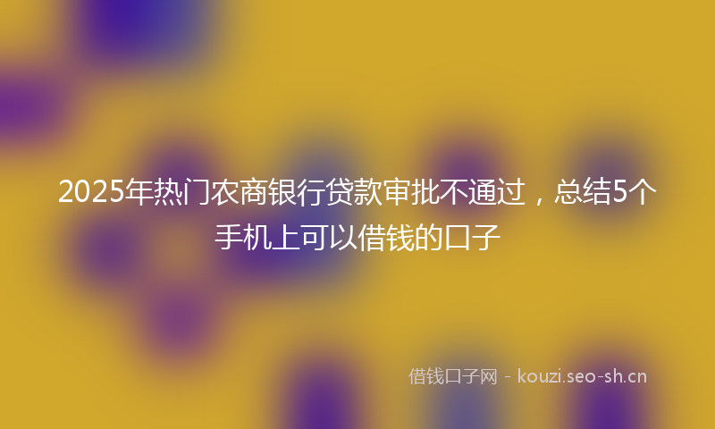 2025年热门农商银行贷款审批不通过，总结5个手机上可以借钱的口子