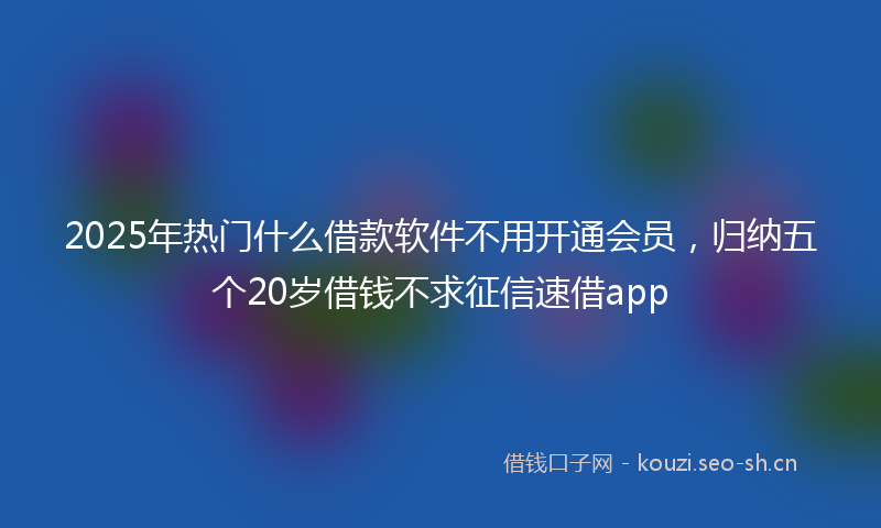 2025年热门什么借款软件不用开通会员，归纳五个20岁借钱不求征信速借app