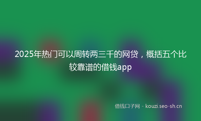 2025年热门可以周转两三千的网贷，概括五个比较靠谱的借钱app