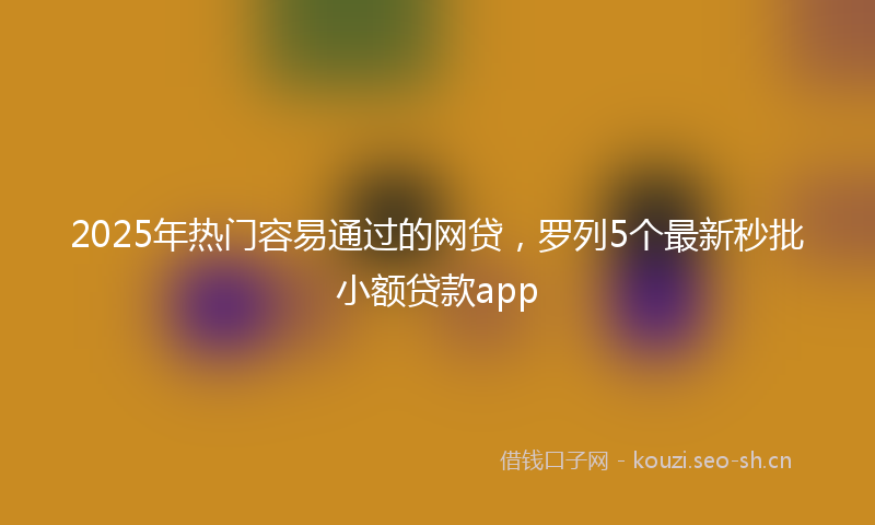 2025年热门容易通过的网贷，罗列5个最新秒批小额贷款app