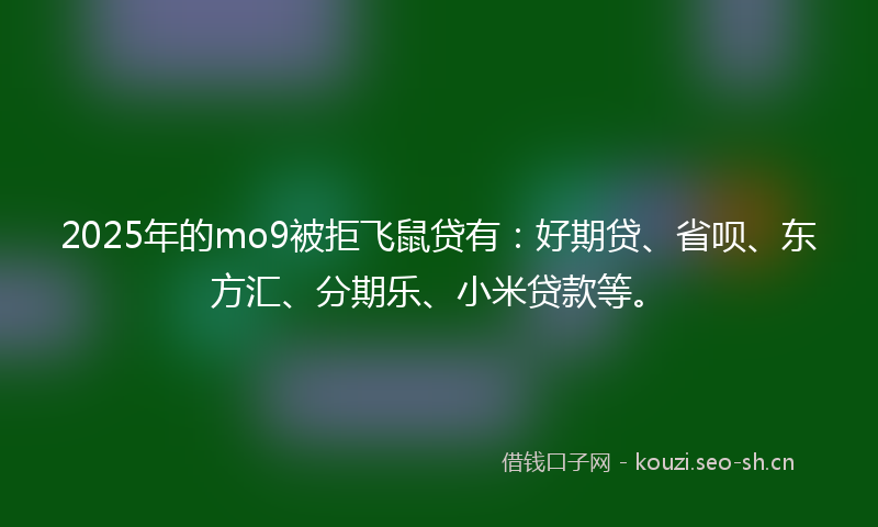 2025年的mo9被拒飞鼠贷有：好期贷、省呗、东方汇、分期乐、小米贷款等。