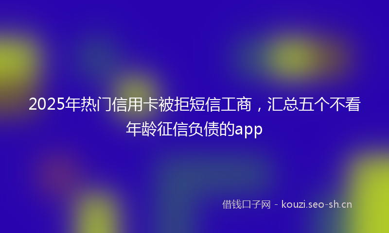 2025年热门信用卡被拒短信工商，汇总五个不看年龄征信负债的app