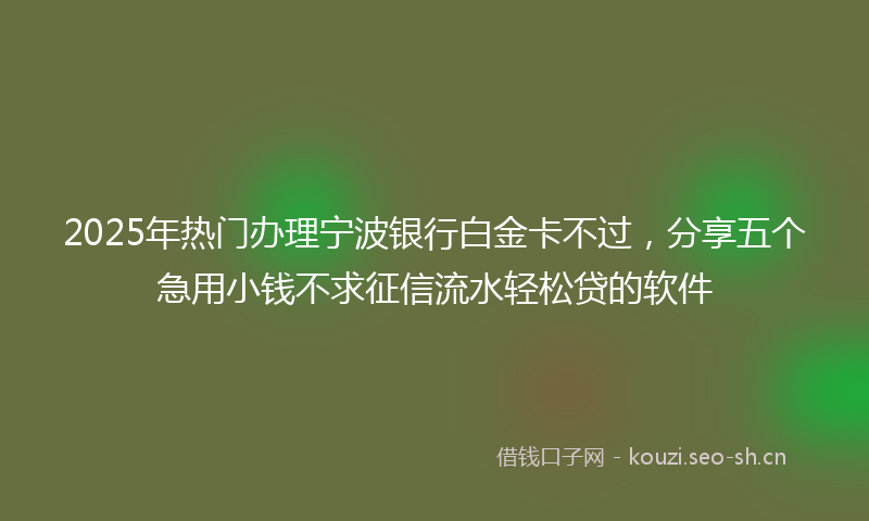 2025年热门办理宁波银行白金卡不过，分享五个急用小钱不求征信流水轻松贷的软件
