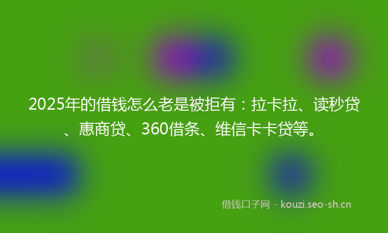 2025年的借钱怎么老是被拒有：拉卡拉、读秒贷、惠商贷、360借条、维信卡卡贷等。