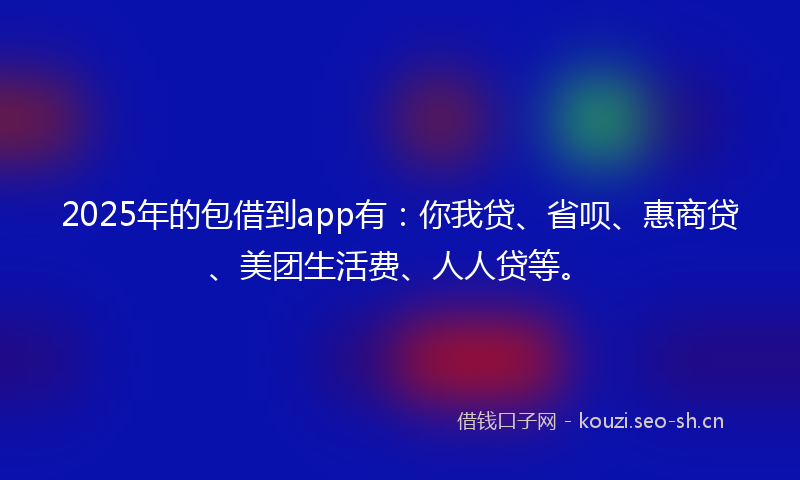 2025年的包借到app有：你我贷、省呗、惠商贷、美团生活费、人人贷等。