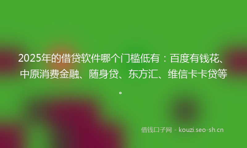 2025年的借贷软件哪个门槛低有：百度有钱花、中原消费金融、随身贷、东方汇、维信卡卡贷等。