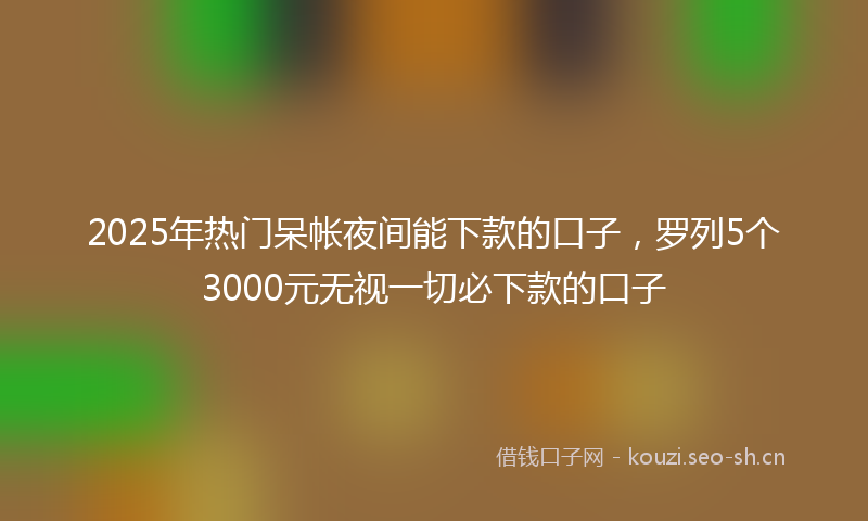 2025年热门呆帐夜间能下款的口子，罗列5个3000元无视一切必下款的口子