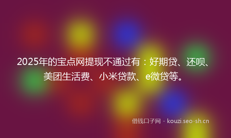 2025年的宝点网提现不通过有：好期贷、还呗、美团生活费、小米贷款、e微贷等。