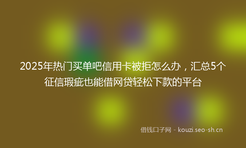 2025年热门买单吧信用卡被拒怎么办，汇总5个征信瑕疵也能借网贷轻松下款的平台