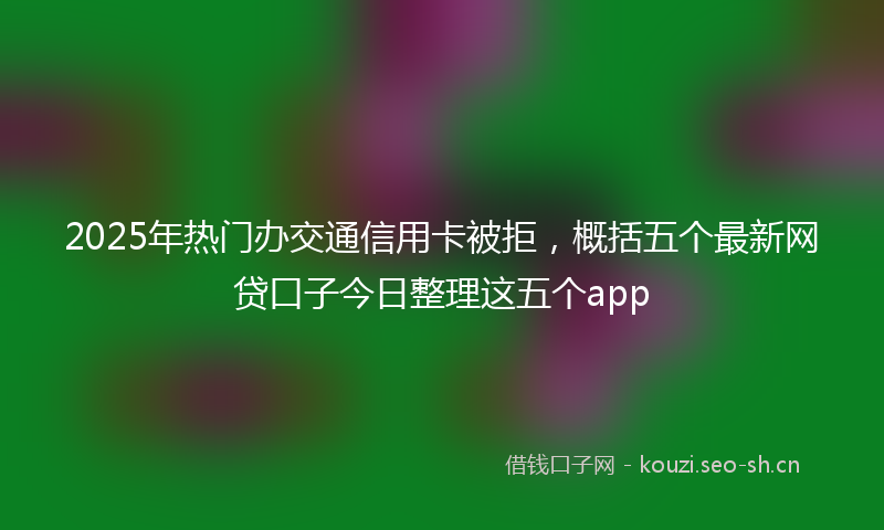 2025年热门办交通信用卡被拒，概括五个最新网贷口子今日整理这五个app