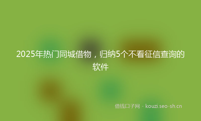 2025年热门同城借物，归纳5个不看征信查询的软件