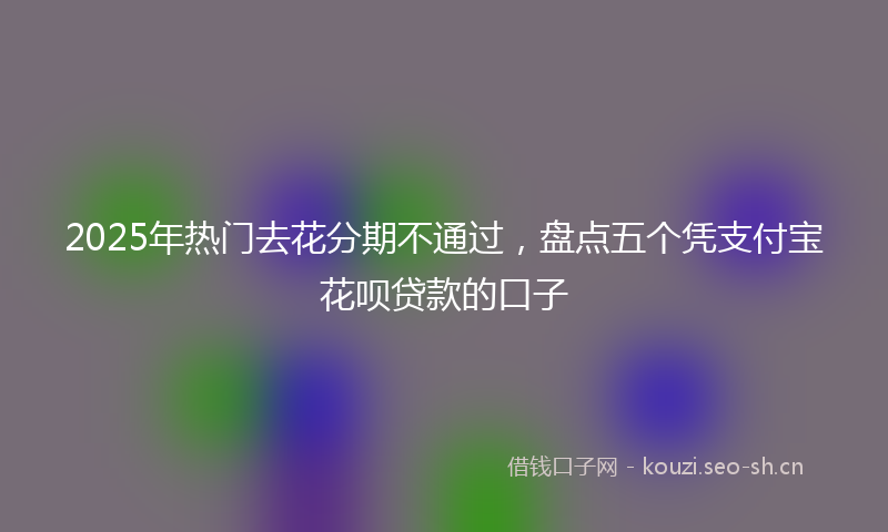 2025年热门去花分期不通过，盘点五个凭支付宝花呗贷款的口子