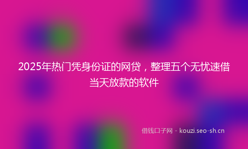 2025年热门凭身份证的网贷，整理五个无忧速借当天放款的软件