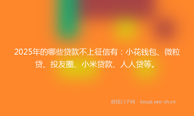 2025年的哪些贷款不上征信有：小花钱包、微粒贷、投友圈、小米贷款、人人贷等。