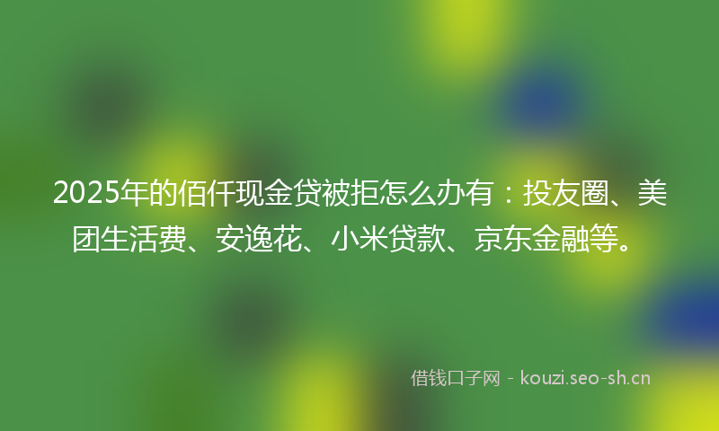2025年的佰仟现金贷被拒怎么办有:投友圈、美团生活费、安逸花、小米贷款、京东金融等。