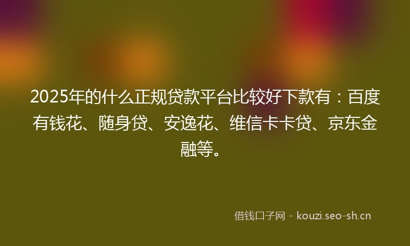 2025年的什么正规贷款平台比较好下款有：百度有钱花、随身贷、安逸花、维信卡卡贷、京东金融等。