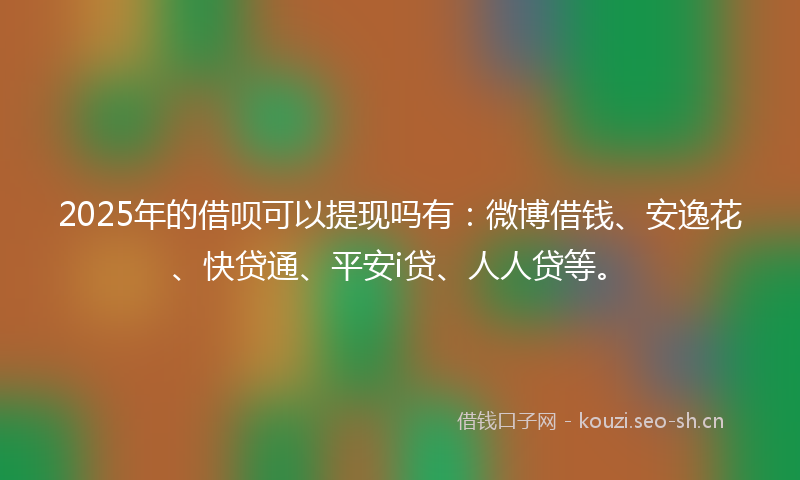 2025年的借呗可以提现吗有：微博借钱、安逸花、快贷通、平安i贷、人人贷等。